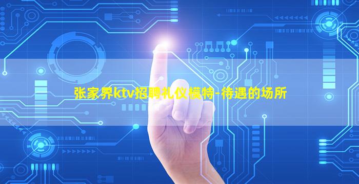 张家界ktv招聘礼仪模特-待遇的场所